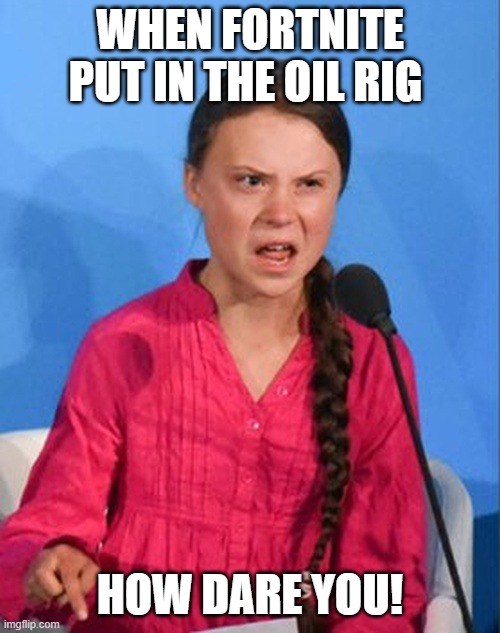 Greta Thunberg how dare you | WHEN FORTNITE PUT IN THE OIL RIG; HOW DARE YOU! | image tagged in greta thunberg how dare you | made w/ Imgflip meme maker
