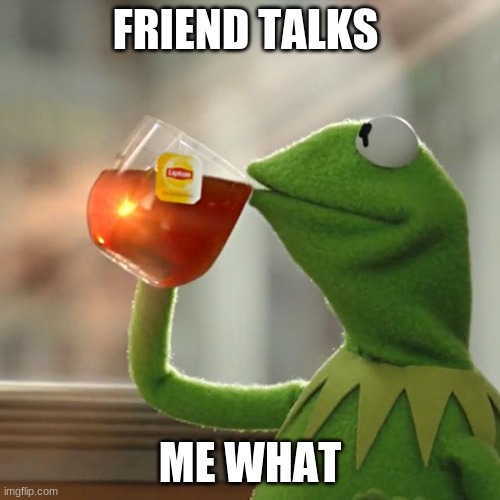 But That's None Of My Business Meme | FRIEND TALKS; ME WHAT | image tagged in memes,but thats none of my business,kermit the frog | made w/ Imgflip meme maker