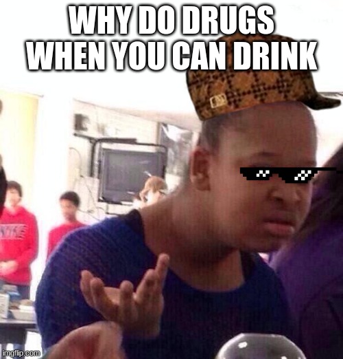 Black Girl Wat | WHY DO DRUGS WHEN YOU CAN DRINK | image tagged in memes,black girl wat | made w/ Imgflip meme maker