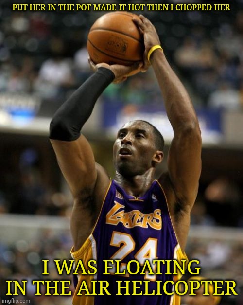 Kobe | PUT HER IN THE POT MADE IT HOT THEN I CHOPPED HER; I WAS FLOATING IN THE AIR HELICOPTER | image tagged in memes,kobe | made w/ Imgflip meme maker
