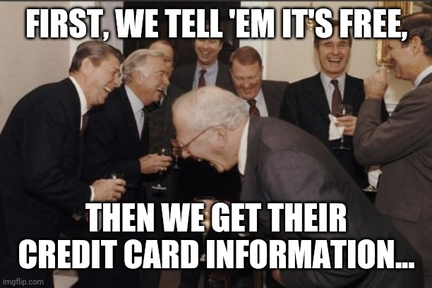 Laughing Men In Suits Meme | FIRST, WE TELL 'EM IT'S FREE, THEN WE GET THEIR CREDIT CARD INFORMATION... | image tagged in memes,laughing men in suits | made w/ Imgflip meme maker
