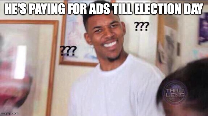 Black guy confused | HE'S PAYING FOR ADS TILL ELECTION DAY | image tagged in black guy confused | made w/ Imgflip meme maker