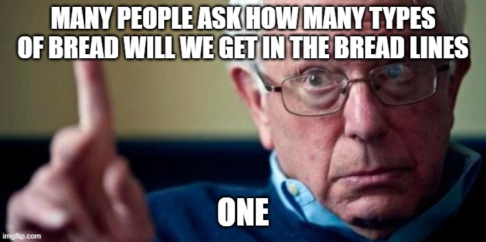 Bernie Sanders | MANY PEOPLE ASK HOW MANY TYPES OF BREAD WILL WE GET IN THE BREAD LINES; ONE | image tagged in bernie sanders | made w/ Imgflip meme maker