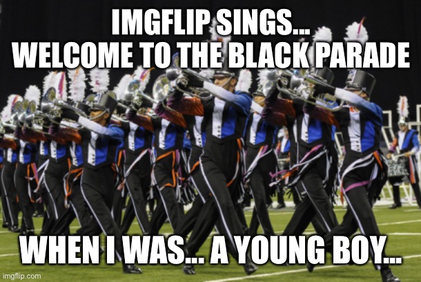 Marching Band | IMGFLIP SINGS... WELCOME TO THE BLACK PARADE; WHEN I WAS... A YOUNG BOY... | image tagged in marching band | made w/ Imgflip meme maker