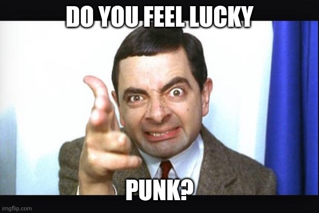 Mr Bean | DO YOU FEEL LUCKY; PUNK? | image tagged in mr bean | made w/ Imgflip meme maker