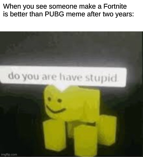 do you are have stupid | When you see someone make a Fortnite is better than PUBG meme after two years: | image tagged in do you are have stupid | made w/ Imgflip meme maker