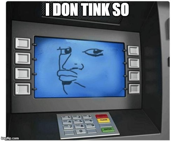 Atm | I DON TINK SO | image tagged in atm | made w/ Imgflip meme maker