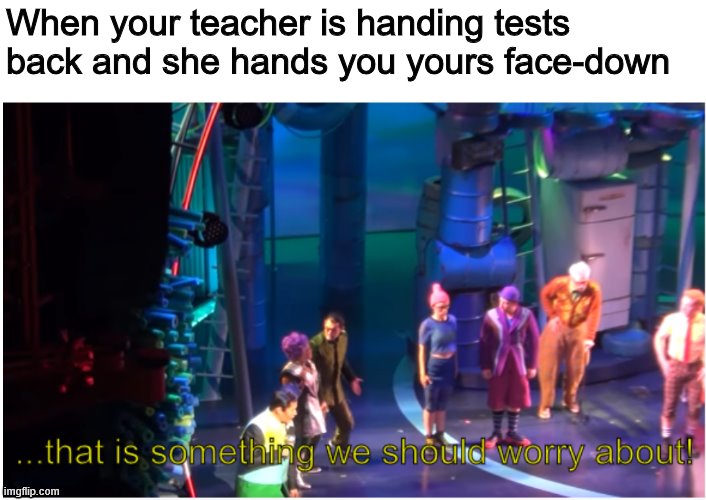 That Is Something We Should Worry About | When your teacher is handing tests back and she hands you yours face-down | image tagged in that is something we should worry about | made w/ Imgflip meme maker