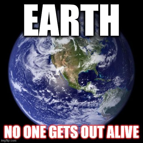 earth | EARTH; NO ONE GETS OUT ALIVE | image tagged in earth | made w/ Imgflip meme maker