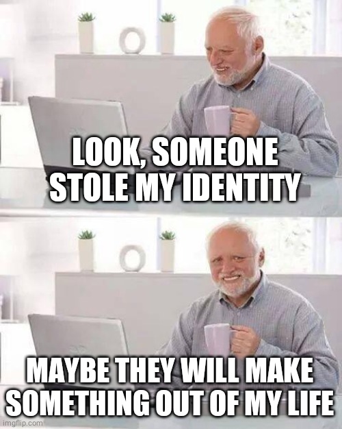 Hide the Pain Harold Meme | LOOK, SOMEONE STOLE MY IDENTITY; MAYBE THEY WILL MAKE SOMETHING OUT OF MY LIFE | image tagged in memes,hide the pain harold | made w/ Imgflip meme maker