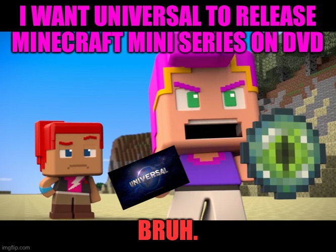 Universal in Minecraft Mini Series | I WANT UNIVERSAL TO RELEASE MINECRAFT MINI SERIES ON DVD; BRUH. | image tagged in universal in minecraft mini series | made w/ Imgflip meme maker