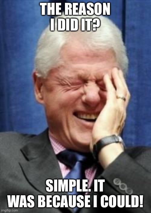 Bill Clinton Laughing | THE REASON I DID IT? SIMPLE. IT WAS BECAUSE I COULD! | image tagged in bill clinton laughing | made w/ Imgflip meme maker
