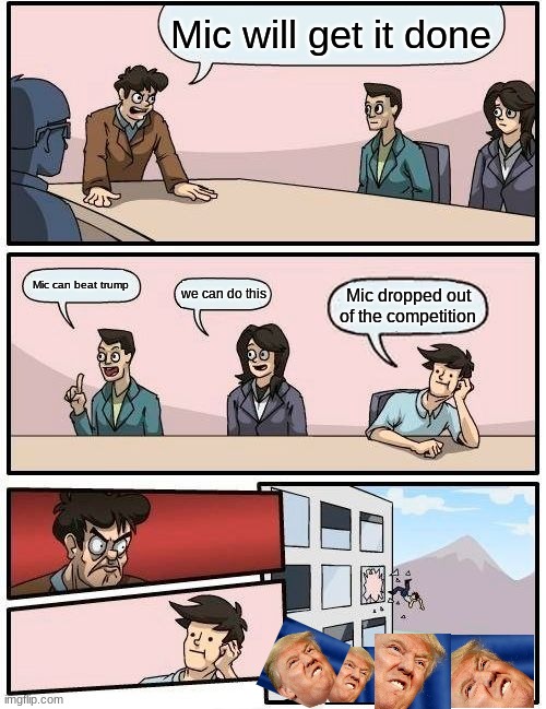 Boardroom Meeting Suggestion Meme | Mic will get it done; Mic can beat trump; we can do this; Mic dropped out of the competition | image tagged in memes,boardroom meeting suggestion | made w/ Imgflip meme maker