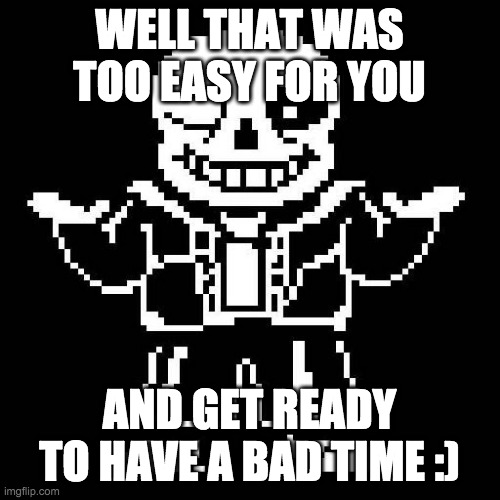 sans undertale | WELL THAT WAS TOO EASY FOR YOU AND GET READY TO HAVE A BAD TIME :) | image tagged in sans undertale | made w/ Imgflip meme maker