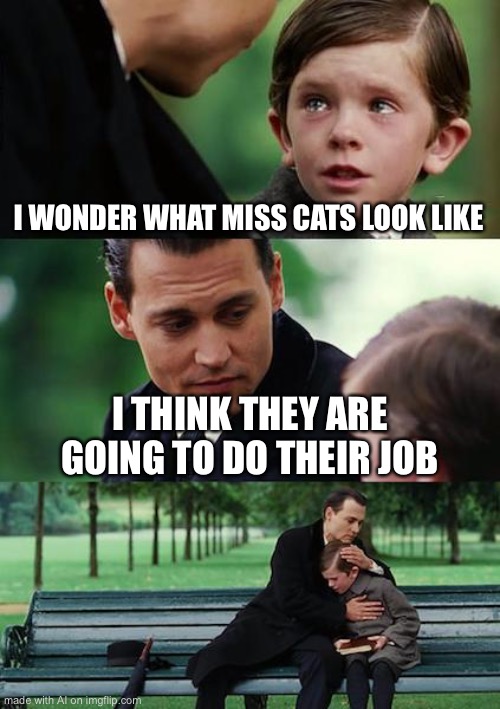 Finding Neverland Meme | I WONDER WHAT MISS CATS LOOK LIKE; I THINK THEY ARE GOING TO DO THEIR JOB | image tagged in memes,finding neverland | made w/ Imgflip meme maker