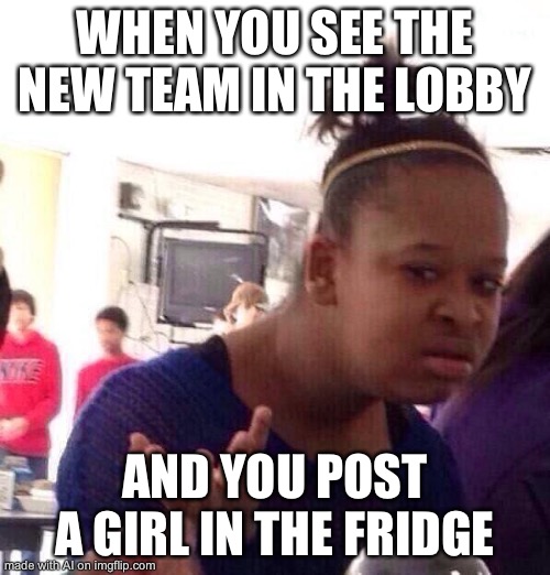 Black Girl Wat Meme | WHEN YOU SEE THE NEW TEAM IN THE LOBBY; AND YOU POST A GIRL IN THE FRIDGE | image tagged in memes,black girl wat | made w/ Imgflip meme maker