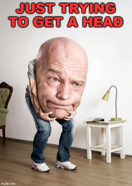 Big Head | JUST TRYING TO GET A HEAD | image tagged in big head | made w/ Imgflip meme maker