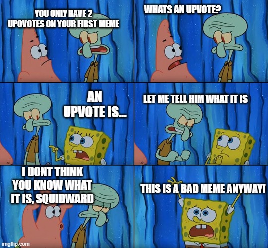 Stop it, Patrick! You're Scaring Him! | YOU ONLY HAVE 2 UPOVOTES ON YOUR FIRST MEME; WHATS AN UPVOTE? AN UPVOTE IS... LET ME TELL HIM WHAT IT IS; I DONT THINK YOU KNOW WHAT IT IS, SQUIDWARD; THIS IS A BAD MEME ANYWAY! | image tagged in stop it patrick you're scaring him | made w/ Imgflip meme maker