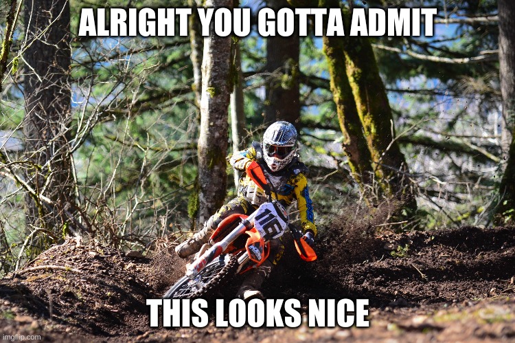 ALRIGHT YOU GOTTA ADMIT; THIS LOOKS NICE | image tagged in dirt bike,meme,pretty,funny | made w/ Imgflip meme maker