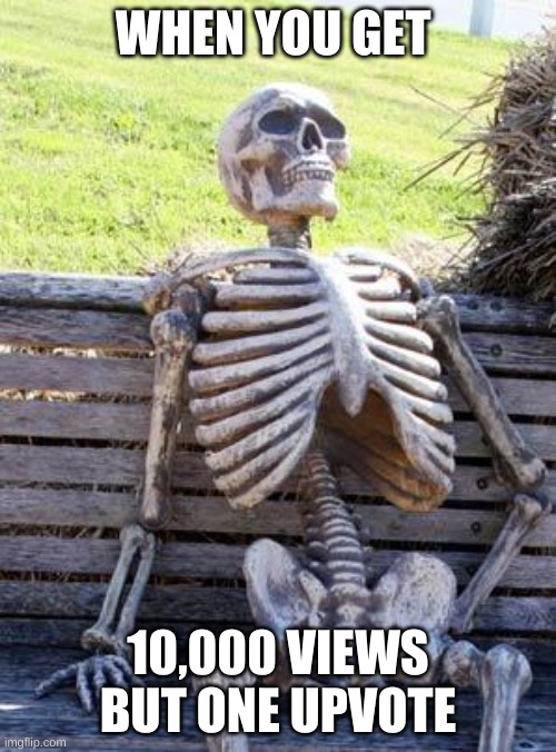 Waiting Skeleton | WHEN YOU GET; 10,000 VIEWS BUT ONE UPVOTE | image tagged in memes,waiting skeleton | made w/ Imgflip meme maker
