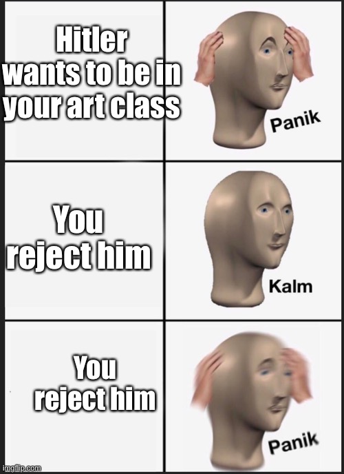 Panik Kalm Panik Meme | Hitler wants to be in your art class; You reject him; You reject him | image tagged in panik kalm | made w/ Imgflip meme maker