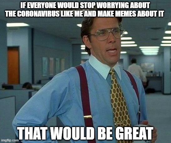 Take my advice... | IF EVERYONE WOULD STOP WORRYING ABOUT THE CORONAVIRUS LIKE ME AND MAKE MEMES ABOUT IT; THAT WOULD BE GREAT | image tagged in memes,that would be great | made w/ Imgflip meme maker