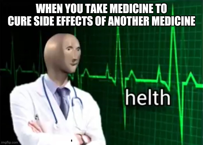 helth | WHEN YOU TAKE MEDICINE TO CURE SIDE EFFECTS OF ANOTHER MEDICINE | image tagged in helth | made w/ Imgflip meme maker