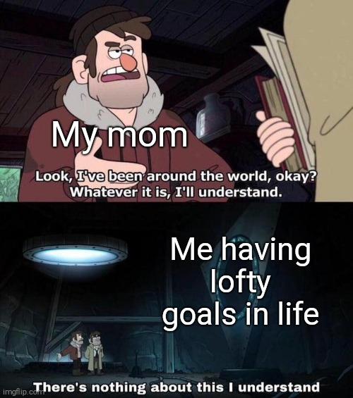 Gravity Falls Understanding | My mom; Me having lofty goals in life | image tagged in gravity falls understanding | made w/ Imgflip meme maker