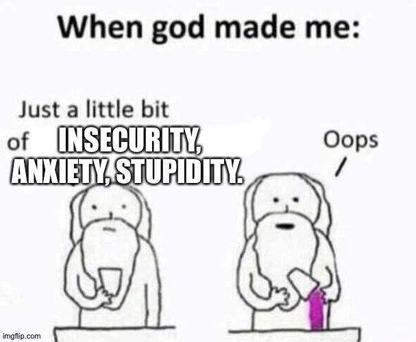 Yep. | INSECURITY, ANXIETY, STUPIDITY. | image tagged in when god made me,stupid | made w/ Imgflip meme maker