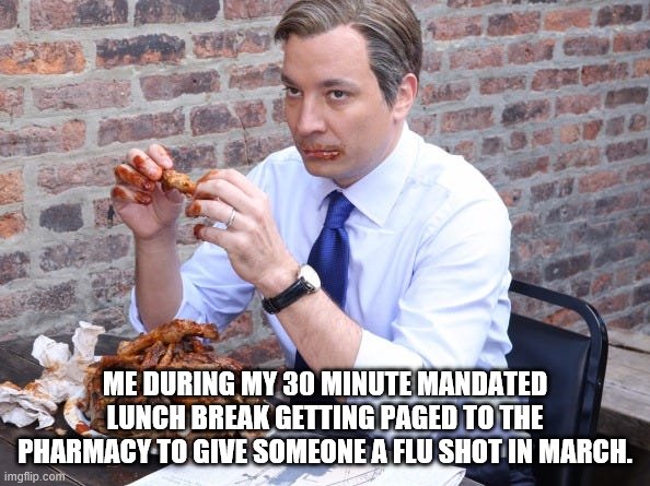 Eating Lunch | ME DURING MY 30 MINUTE MANDATED LUNCH BREAK GETTING PAGED TO THE PHARMACY TO GIVE SOMEONE A FLU SHOT IN MARCH. | image tagged in fun | made w/ Imgflip meme maker