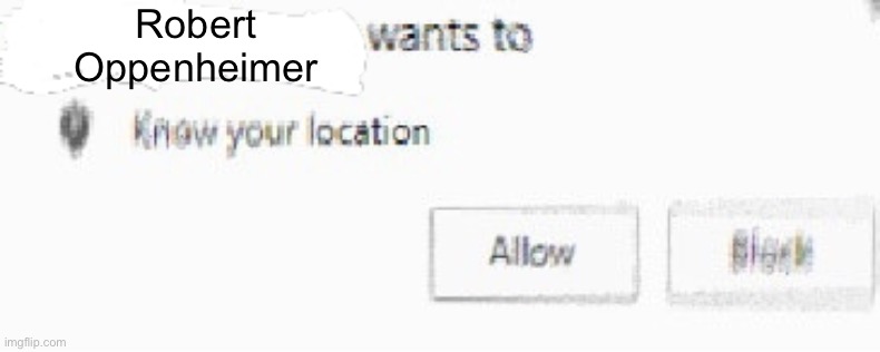 X wants to know your location | Robert Oppenheimer | image tagged in x wants to know your location | made w/ Imgflip meme maker