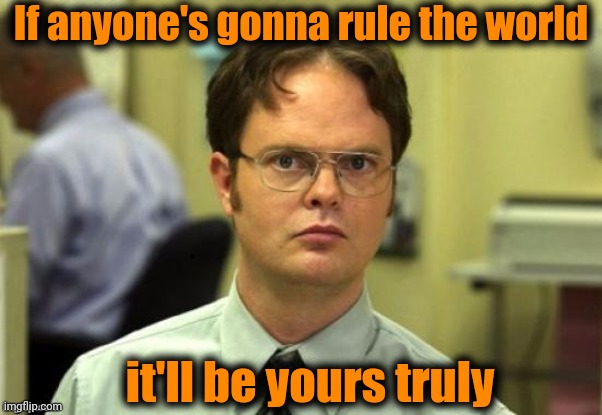 dwight | If anyone's gonna rule the world it'll be yours truly | image tagged in dwight | made w/ Imgflip meme maker