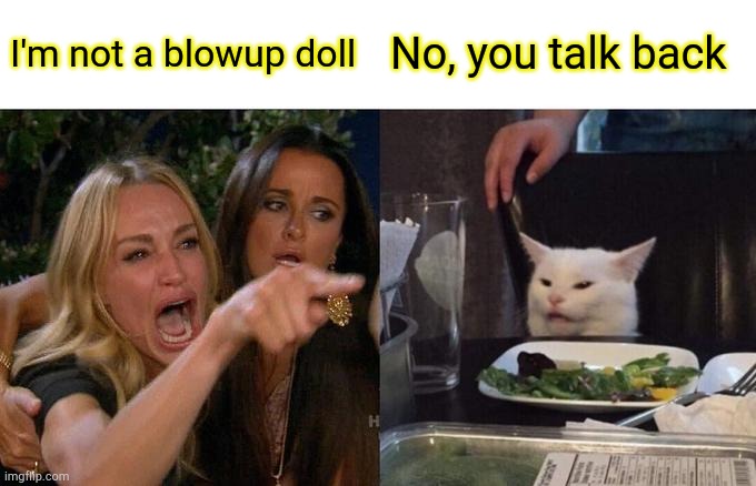 I'm Not! | I'm not a blowup doll; No, you talk back | image tagged in memes,woman yelling at cat,first world problems,smudge | made w/ Imgflip meme maker