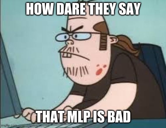 How dare they | HOW DARE THEY SAY; THAT MLP IS BAD | image tagged in mlp,how dare you | made w/ Imgflip meme maker
