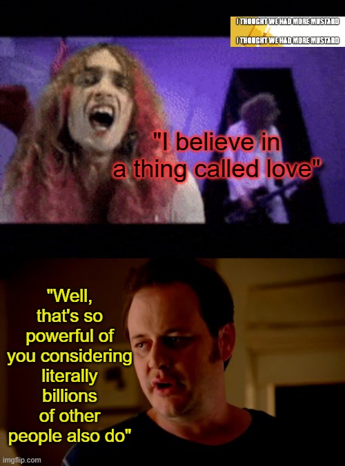 I Believe In Love So That Makes Me Special | "I believe in a thing called love"; "Well, that's so powerful of you considering literally billions of other people also do" | image tagged in jake from state farm,love,darkness | made w/ Imgflip meme maker