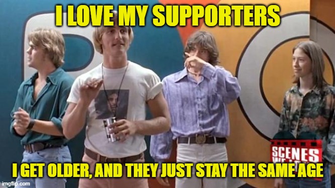 matthew mcconaughey - dazed | I LOVE MY SUPPORTERS; I GET OLDER, AND THEY JUST STAY THE SAME AGE | image tagged in matthew mcconaughey - dazed | made w/ Imgflip meme maker