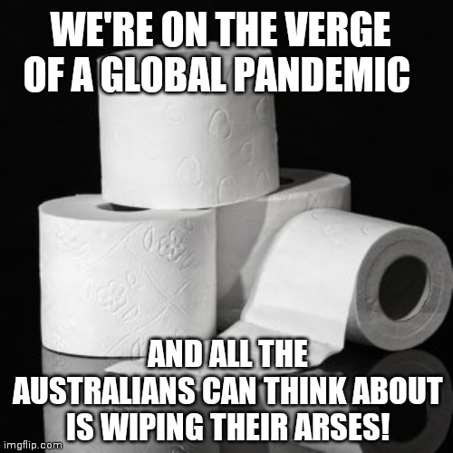 Covid 3Ply | WE'RE ON THE VERGE OF A GLOBAL PANDEMIC; AND ALL THE AUSTRALIANS CAN THINK ABOUT IS WIPING THEIR ARSES! | image tagged in coronavirus,pandemic,australia,toilet paper,funny,panic | made w/ Imgflip meme maker
