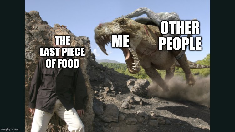 ME; OTHER PEOPLE; THE LAST PIECE OF FOOD | image tagged in me vs the other guy,me vs other people,memes,primeval,the last piece of food | made w/ Imgflip meme maker