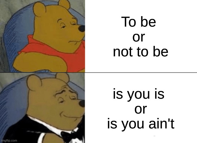 Tuxedo Winnie The Pooh | To be 
or 
not to be; is you is 
or
 is you ain't | image tagged in memes,tuxedo winnie the pooh | made w/ Imgflip meme maker