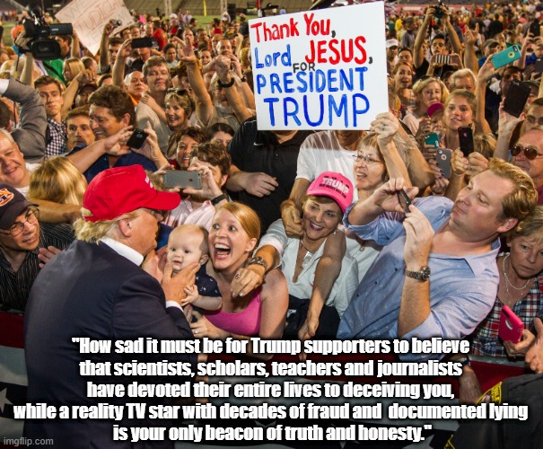 "How sad it must be for Trump supporters to believe 
that scientists, scholars, teachers and journalists 
have devoted their entire lives to | made w/ Imgflip meme maker
