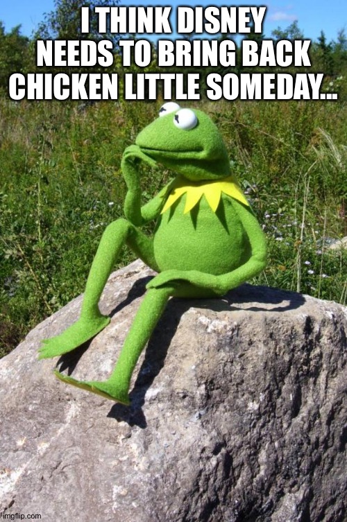 Kermit-thinking | I THINK DISNEY NEEDS TO BRING BACK CHICKEN LITTLE SOMEDAY... | image tagged in kermit-thinking | made w/ Imgflip meme maker