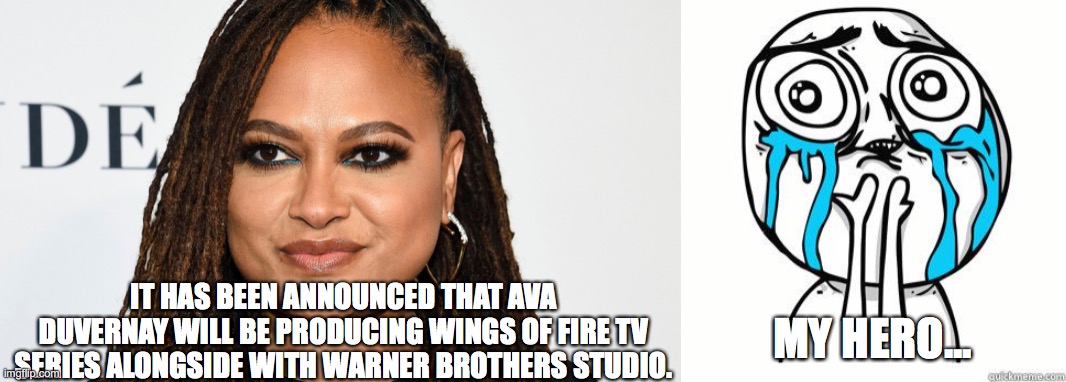 IT HAS BEEN ANNOUNCED THAT AVA DUVERNAY WILL BE PRODUCING WINGS OF FIRE TV SERIES ALONGSIDE WITH WARNER BROTHERS STUDIO. MY HERO... | image tagged in crying face,news,breaking news | made w/ Imgflip meme maker