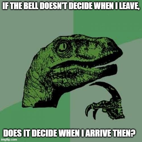 Philosoraptor | IF THE BELL DOESN'T DECIDE WHEN I LEAVE, DOES IT DECIDE WHEN I ARRIVE THEN? | image tagged in memes,philosoraptor,middle school | made w/ Imgflip meme maker