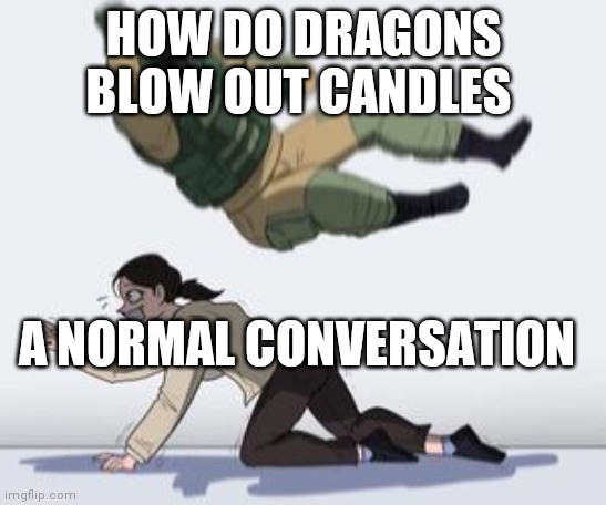 Normal conversation | HOW DO DRAGONS BLOW OUT CANDLES; A NORMAL CONVERSATION | image tagged in normal conversation | made w/ Imgflip meme maker