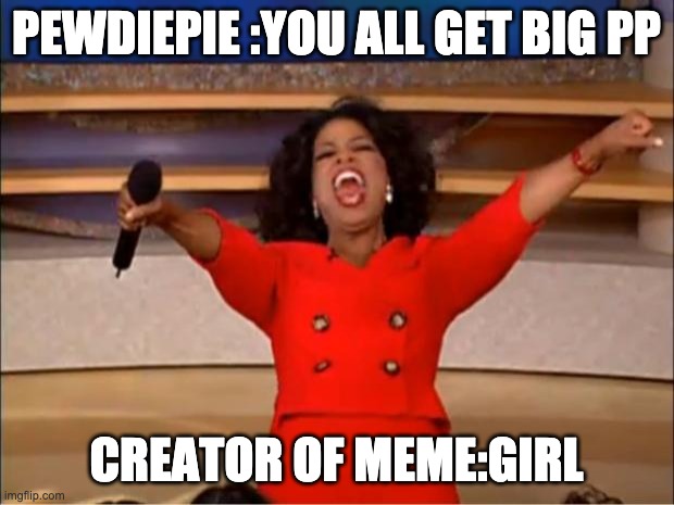 Oprah You Get A Meme | PEWDIEPIE :YOU ALL GET BIG PP; CREATOR OF MEME:GIRL | image tagged in memes,oprah you get a | made w/ Imgflip meme maker