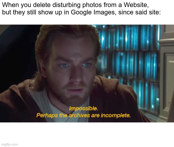 Relatable Memes. | When you delete disturbing photos from a Website, but they still show up in Google Images, since said site: | image tagged in the archive's must be incomplete,relatable,memes,obi wan kenobi,star wars,confusion | made w/ Imgflip meme maker