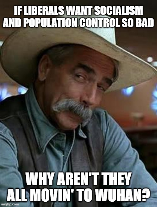 Saving the Earth starts with you! | IF LIBERALS WANT SOCIALISM AND POPULATION CONTROL SO BAD; WHY AREN'T THEY ALL MOVIN' TO WUHAN? | image tagged in sam elliott,liberal hypocrisy,stupid millennials | made w/ Imgflip meme maker