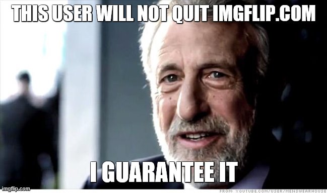 I Guarantee It Meme | THIS USER WILL NOT QUIT IMGFLIP.COM I GUARANTEE IT | image tagged in memes,i guarantee it | made w/ Imgflip meme maker