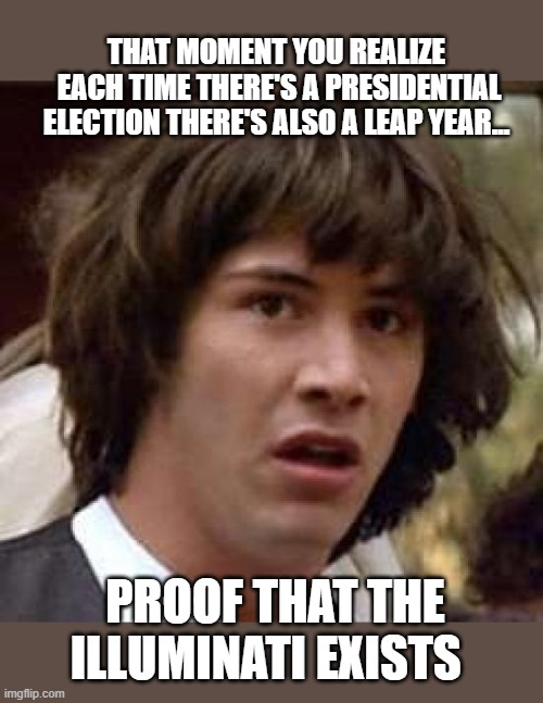 Conspiracy Keanu Meme | THAT MOMENT YOU REALIZE
 EACH TIME THERE'S A PRESIDENTIAL ELECTION THERE'S ALSO A LEAP YEAR... PROOF THAT THE ILLUMINATI EXISTS | image tagged in memes,conspiracy keanu,funny memes,presidential race,illuminati confirmed,leap year | made w/ Imgflip meme maker