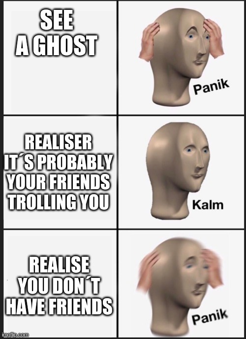 Panik Kalm Panik Meme | SEE A GHOST; REALISER IT´S PROBABLY YOUR FRIENDS TROLLING YOU; REALISE YOU DON´T HAVE FRIENDS | image tagged in panik kalm | made w/ Imgflip meme maker